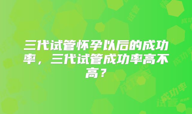 三代试管怀孕以后的成功率，三代试管成功率高不高？