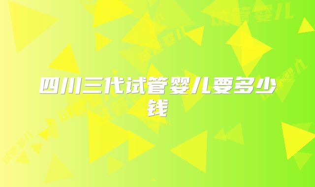四川三代试管婴儿要多少钱