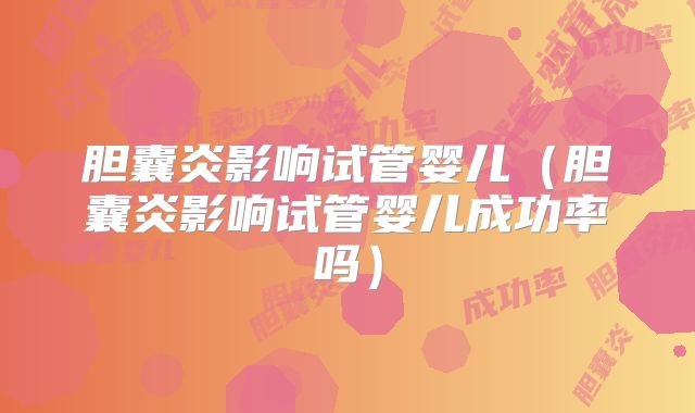 胆囊炎影响试管婴儿(胆囊炎影响试管婴儿成功率吗)