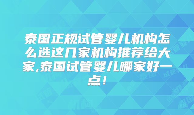 泰国正规试管婴儿机构怎么选这几家机构推荐给大家,泰国试管婴儿哪家好一点！