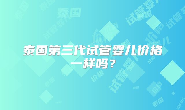 泰国第三代试管婴儿价格一样吗？