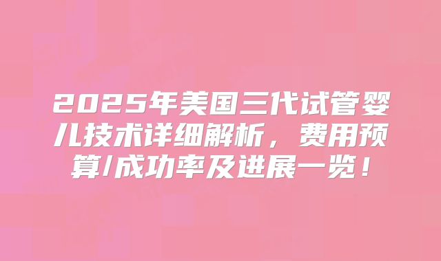 2025年美国三代试管婴儿技术详细解析，费用预算/成功率及进展一览！