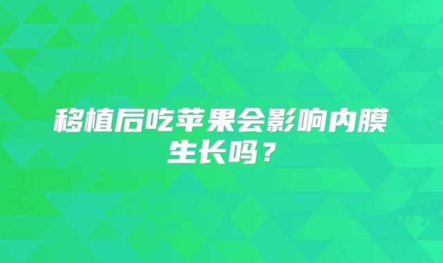 移植后吃苹果会影响内膜生长吗？