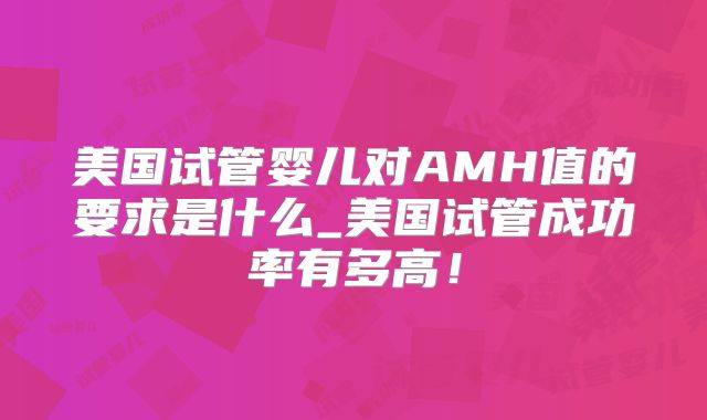 美国试管婴儿对AMH值的要求是什么_美国试管成功率有多高！