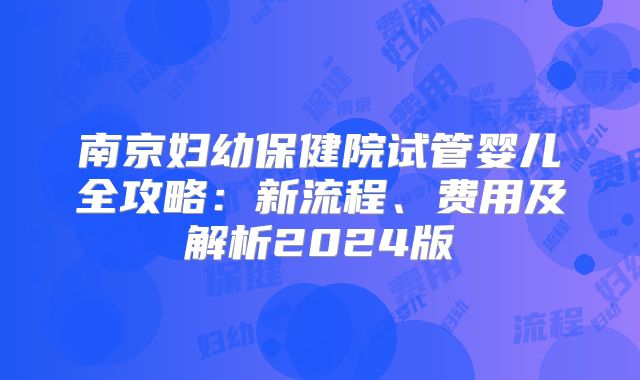 南京妇幼保健院试管婴儿全攻略:新流程、费用及解析2024版