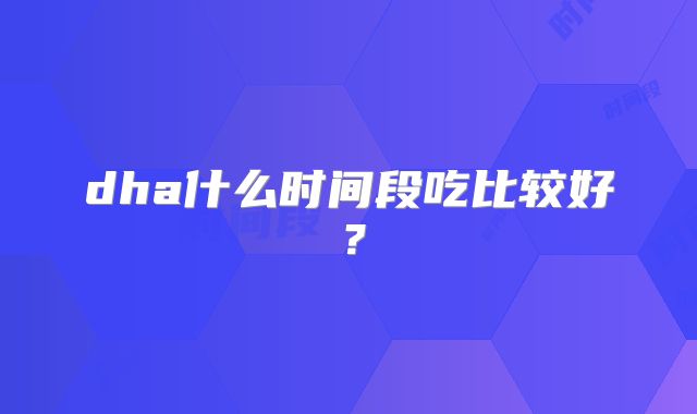 dha什么时间段吃比较好?
