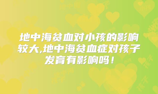 地中海贫血对小孩的影响较大,地中海贫血症对孩子发育有影响吗！