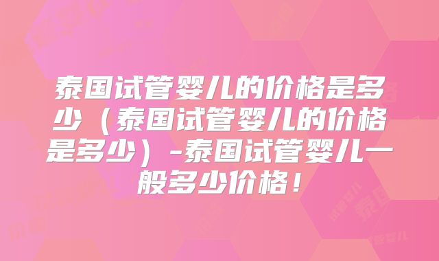 泰国试管婴儿的价格是多少（泰国试管婴儿的价格是多少）-泰国试管婴儿一般多少价格！