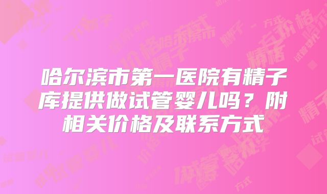 哈尔滨市第一医院有精子库提供做试管婴儿吗？附相关价格及联系方式