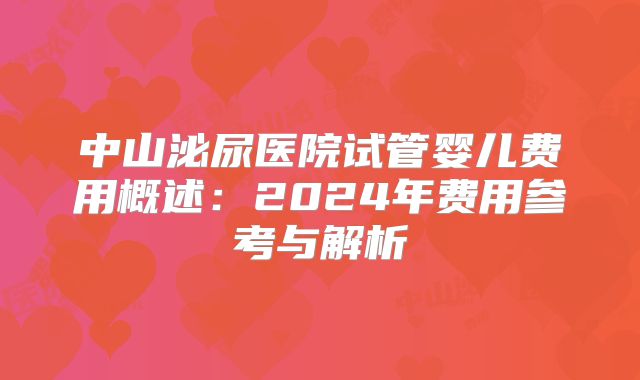 中山泌尿医院试管婴儿费用概述：2024年费用参考与解析