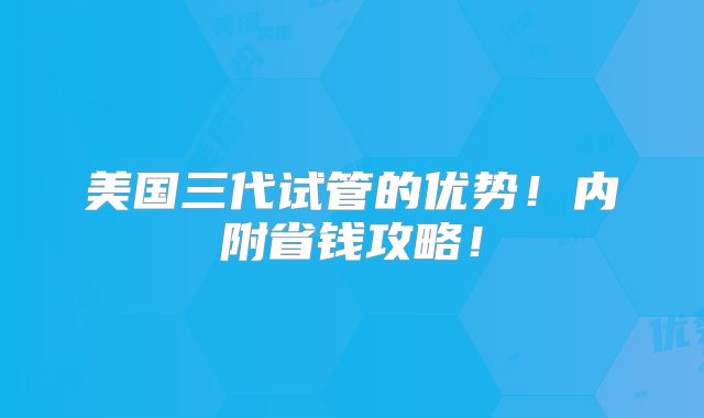 美国三代试管的优势！内附省钱攻略！