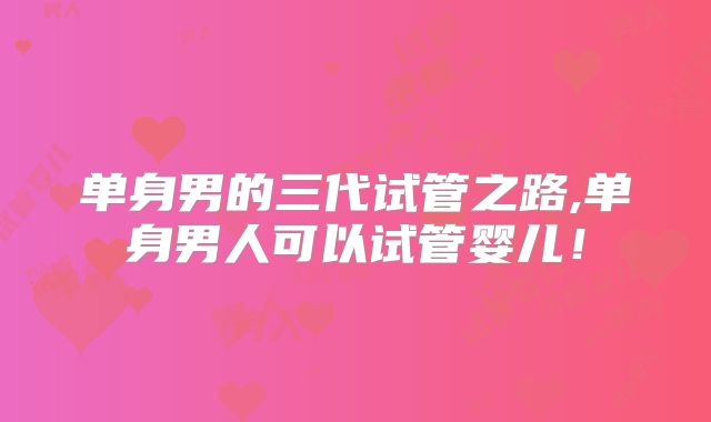 单身男的三代试管之路,单身男人可以试管婴儿!