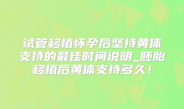 试管移植怀孕后坚持黄体支持的最佳时间说明_胚胎移植后黄体支持多久！