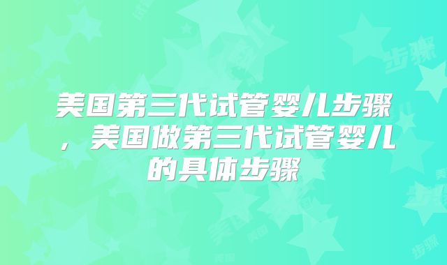 美国第三代试管婴儿步骤，美国做第三代试管婴儿的具体步骤