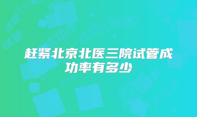 赶紧北京北医三院试管成功率有多少