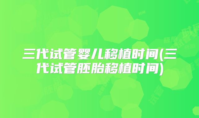 三代试管婴儿移植时间(三代试管胚胎移植时间)