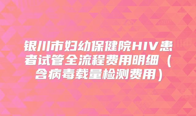 银川市妇幼保健院HIV患者试管全流程费用明细（含病毒载量检测费用）