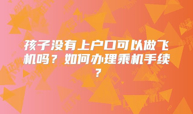 孩子没有上户口可以做飞机吗？如何办理乘机手续？