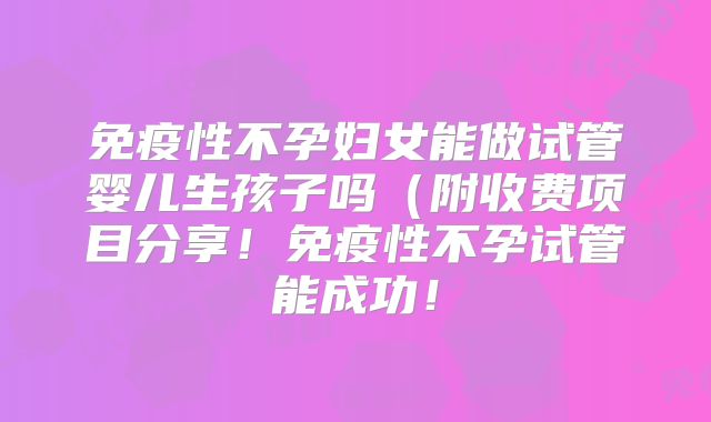 免疫性不孕妇女能做试管婴儿生孩子吗（附收费项目分享！免疫性不孕试管能成功！