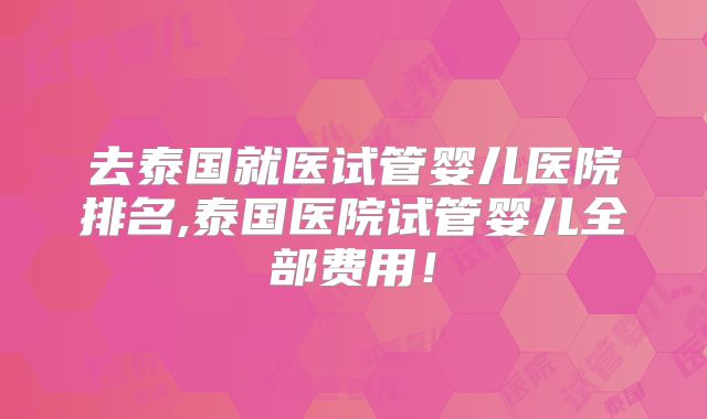 去泰国就医试管婴儿医院排名,泰国医院试管婴儿全部费用!
