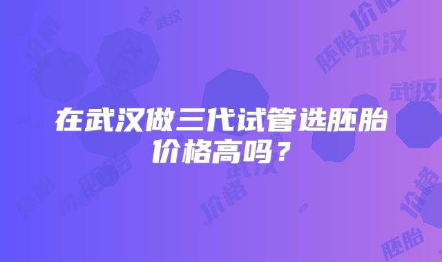 在武汉做三代试管选胚胎价格高吗？