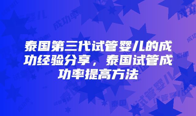 泰国第三代试管婴儿的成功经验分享,泰国试管成功率提高方法