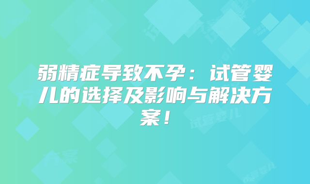 弱精症导致不孕：试管婴儿的选择及影响与解决方案！