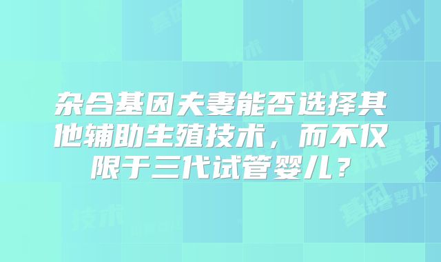 杂合基因夫妻能否选择其他辅助生殖技术，而不仅限于三代试管婴儿？