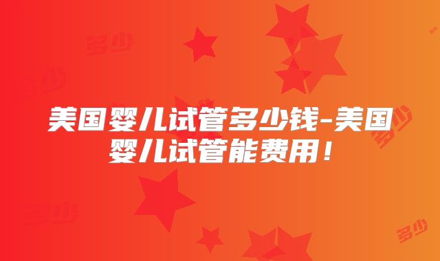 美国婴儿试管多少钱-美国婴儿试管能费用！