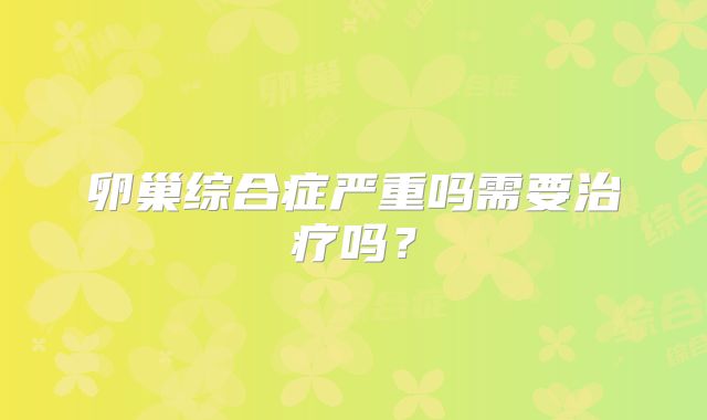卵巢综合症严重吗需要治疗吗？
