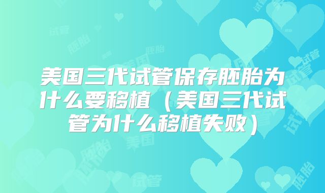美国三代试管保存胚胎为什么要移植（美国三代试管为什么移植失败）