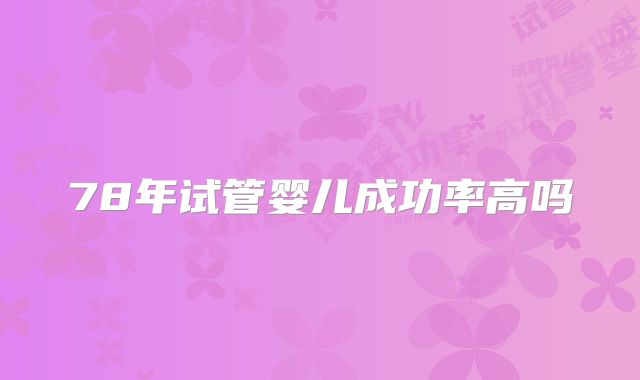 78年试管婴儿成功率高吗