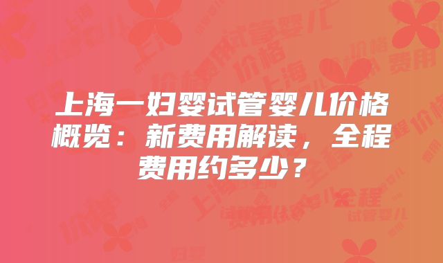 上海一妇婴试管婴儿价格概览：新费用解读，全程费用约多少？
