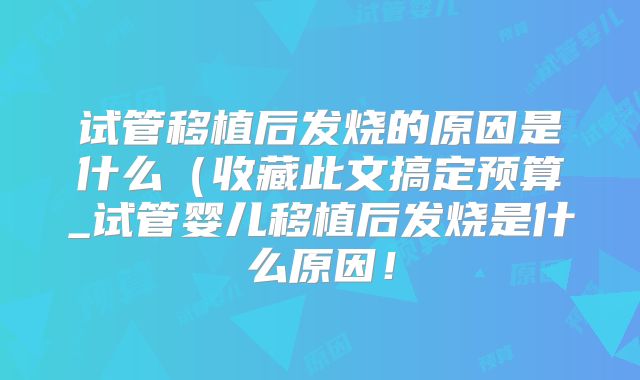 试管移植后发烧的原因是什么（收藏此文搞定预算_试管婴儿移植后发烧是什么原因！