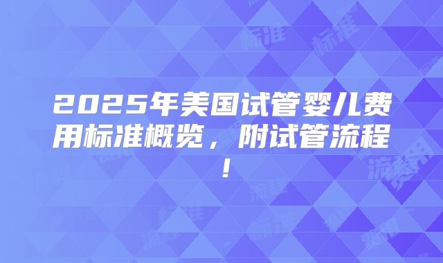 2025年美国试管婴儿费用标准概览，附试管流程！