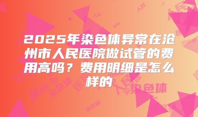 2025年染色体异常在沧州市人民医院做试管的费用高吗?费用明细是怎么样的