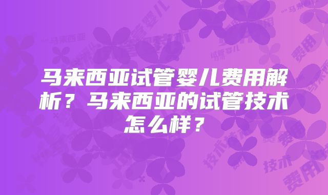 马来西亚试管婴儿费用解析？马来西亚的试管技术怎么样？