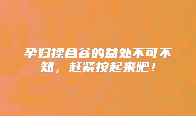 孕妇揉合谷的益处不可不知，赶紧按起来吧！