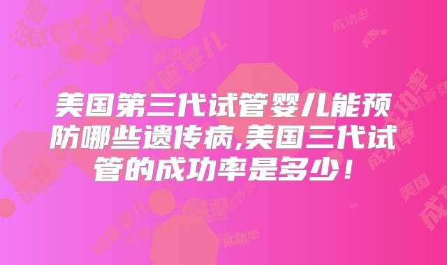 美国第三代试管婴儿能预防哪些遗传病,美国三代试管的成功率是多少！