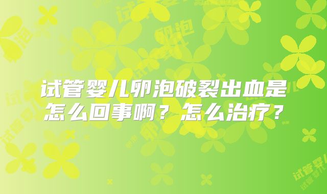 试管婴儿卵泡破裂出血是怎么回事啊？怎么治疗？