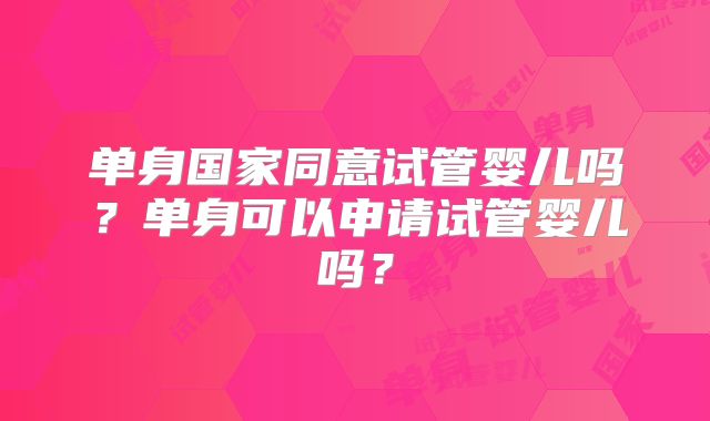 单身国家同意试管婴儿吗？单身可以申请试管婴儿吗？