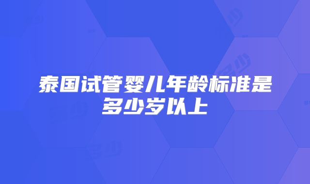 泰国试管婴儿年龄标准是多少岁以上