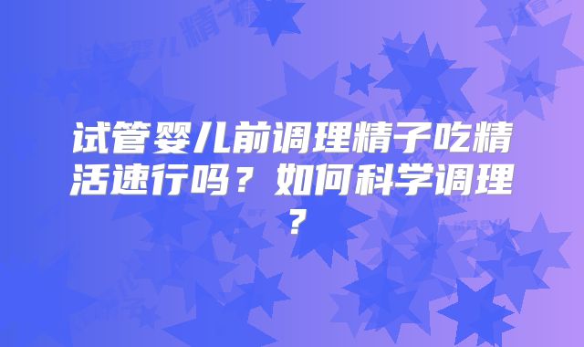 试管婴儿前调理精子吃精活速行吗？如何科学调理？
