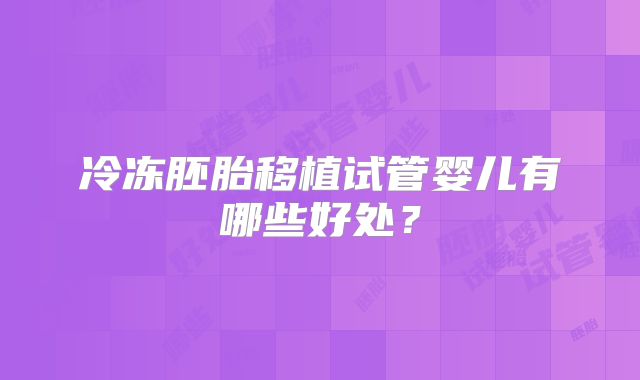 冷冻胚胎移植试管婴儿有哪些好处?