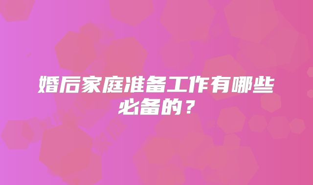 婚后家庭准备工作有哪些必备的？