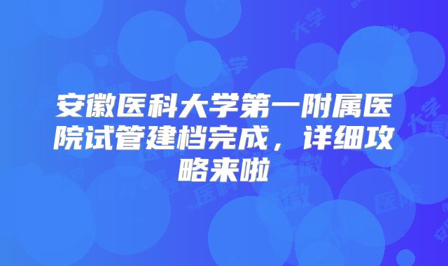 安徽医科大学第一附属医院试管建档完成，详细攻略来啦