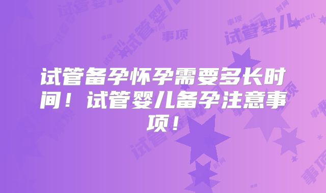 试管备孕怀孕需要多长时间！试管婴儿备孕注意事项！