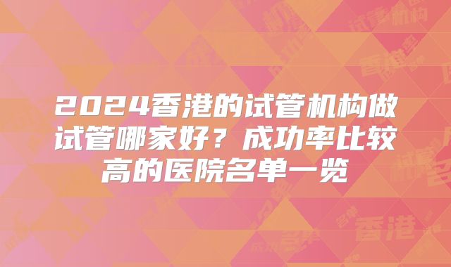 2024香港的试管机构做试管哪家好？成功率比较高的医院名单一览