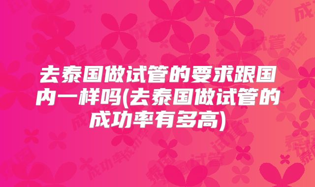 去泰国做试管的要求跟国内一样吗(去泰国做试管的成功率有多高)