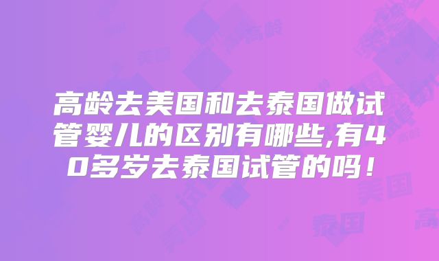 高龄去美国和去泰国做试管婴儿的区别有哪些,有40多岁去泰国试管的吗！